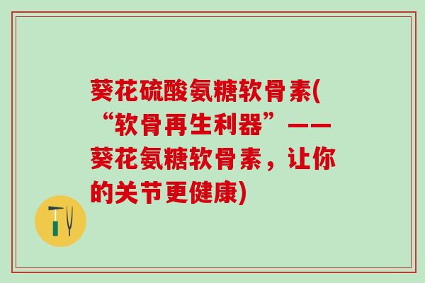 葵花硫酸氨糖软骨素(“软骨再生利器”——葵花氨糖软骨素，让你的关节更健康)
