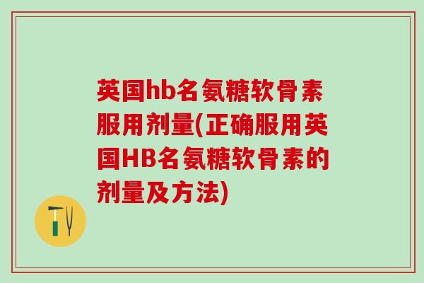 英国hb名氨糖软骨素服用剂量(正确服用英国HB名氨糖软骨素的剂量及方法)