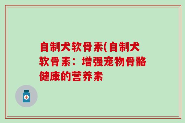 自制犬软骨素(自制犬软骨素：增强宠物骨骼健康的营养素