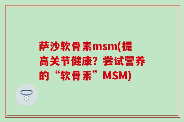 萨沙软骨素msm(提高关节健康？尝试营养的“软骨素”MSM)