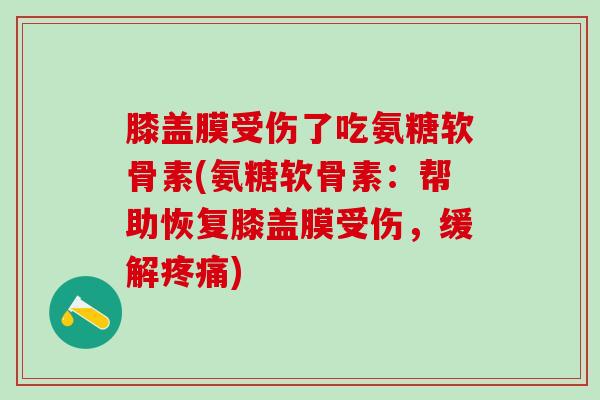膝盖膜受伤了吃氨糖软骨素(氨糖软骨素：帮助恢复膝盖膜受伤，缓解疼痛)