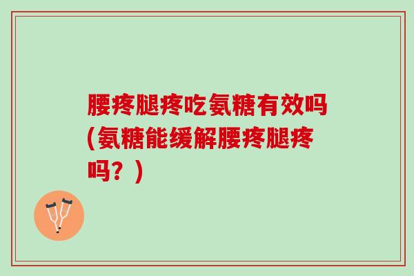 腰疼腿疼吃氨糖有效吗(氨糖能缓解腰疼腿疼吗？)