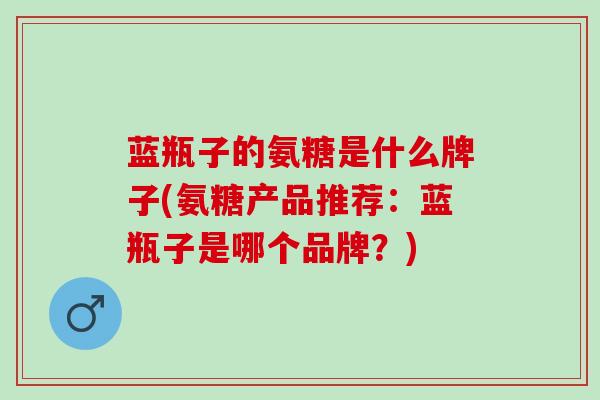 蓝瓶子的氨糖是什么牌子(氨糖产品推荐：蓝瓶子是哪个品牌？)
