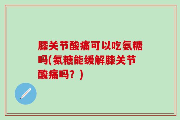 膝关节酸痛可以吃氨糖吗(氨糖能缓解膝关节酸痛吗？)