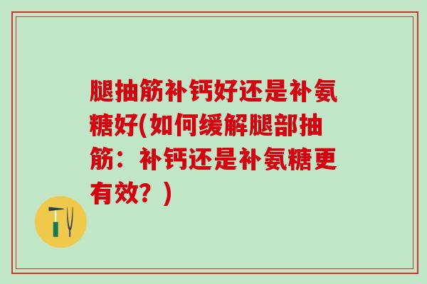 腿抽筋补钙好还是补氨糖好(如何缓解腿部抽筋：补钙还是补氨糖更有效？)