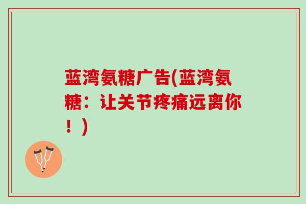 蓝湾氨糖广告(蓝湾氨糖：让关节疼痛远离你！)