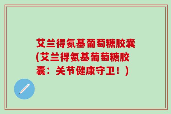 艾兰得氨基葡萄糖胶囊(艾兰得氨基葡萄糖胶囊：关节健康守卫！)