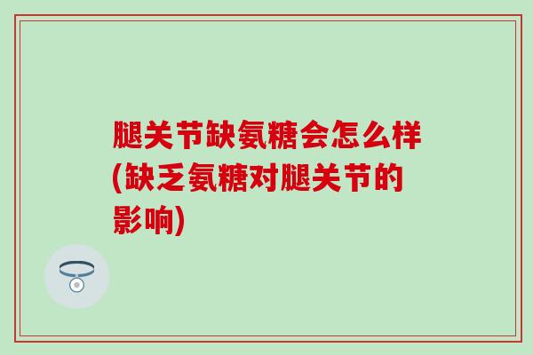 腿关节缺氨糖会怎么样(缺乏氨糖对腿关节的影响)