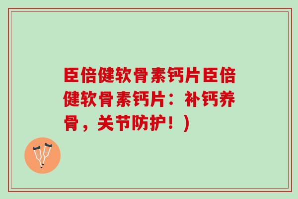 臣倍健软骨素钙片臣倍健软骨素钙片：补钙养骨，关节防护！)