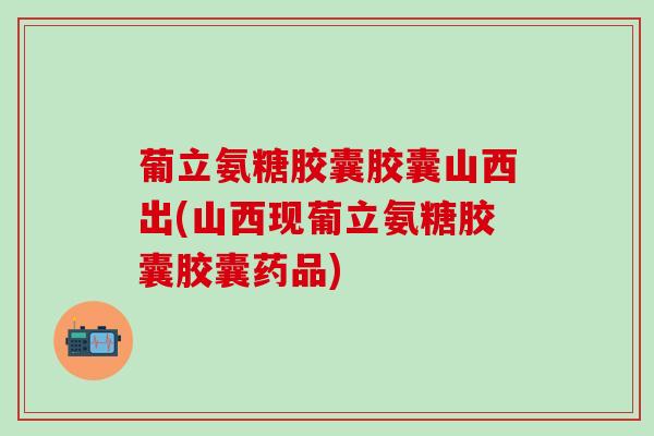 葡立氨糖胶囊胶囊山西出(山西现葡立氨糖胶囊胶囊药品)