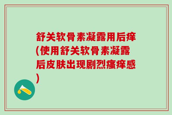 舒关软骨素凝露用后痒(使用舒关软骨素凝露后皮肤出现剧烈瘙痒感)
