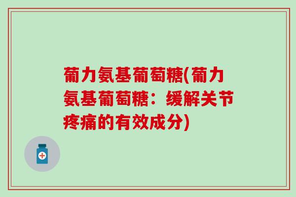葡力氨基葡萄糖(葡力氨基葡萄糖：缓解关节疼痛的有效成分)