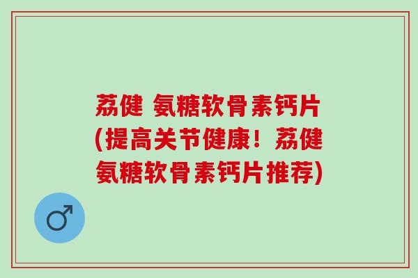 荔健 氨糖软骨素钙片(提高关节健康！荔健氨糖软骨素钙片推荐)