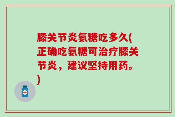 膝关节炎氨糖吃多久(正确吃氨糖可治疗膝关节炎，建议坚持用药。)
