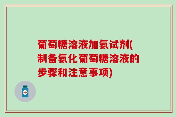 葡萄糖溶液加氨试剂(制备氨化葡萄糖溶液的步骤和注意事项)