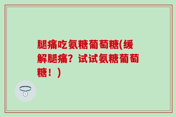 腿痛吃氨糖葡萄糖(缓解腿痛？试试氨糖葡萄糖！)