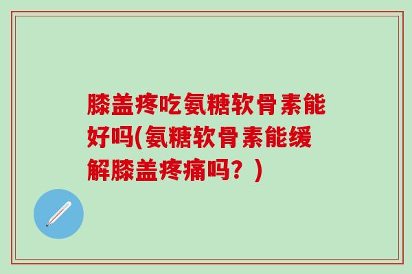 膝盖疼吃氨糖软骨素能好吗(氨糖软骨素能缓解膝盖疼痛吗？)