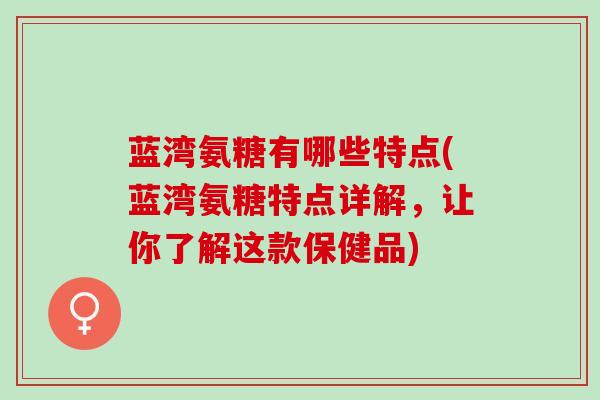蓝湾氨糖有哪些特点(蓝湾氨糖特点详解，让你了解这款保健品)