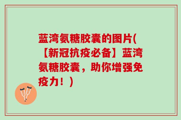 蓝湾氨糖胶囊的图片(【新冠抗疫必备】蓝湾氨糖胶囊，助你增强免疫力！)
