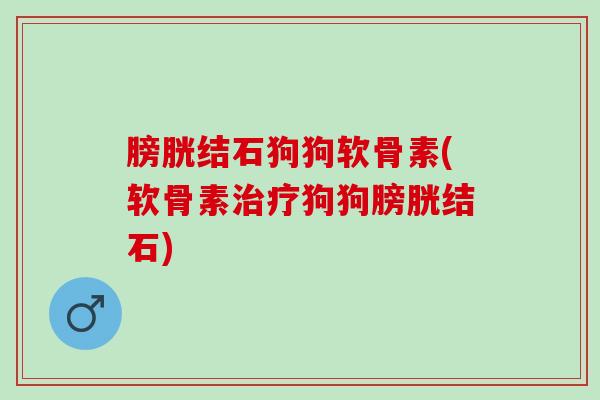 膀胱结石狗狗软骨素(软骨素治疗狗狗膀胱结石)