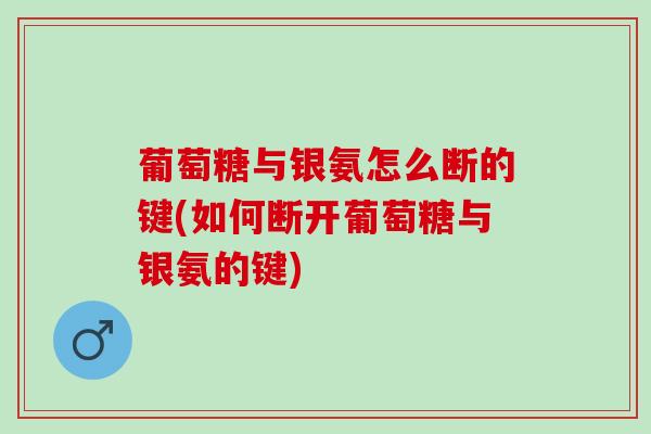 葡萄糖与银氨怎么断的键(如何断开葡萄糖与银氨的键)