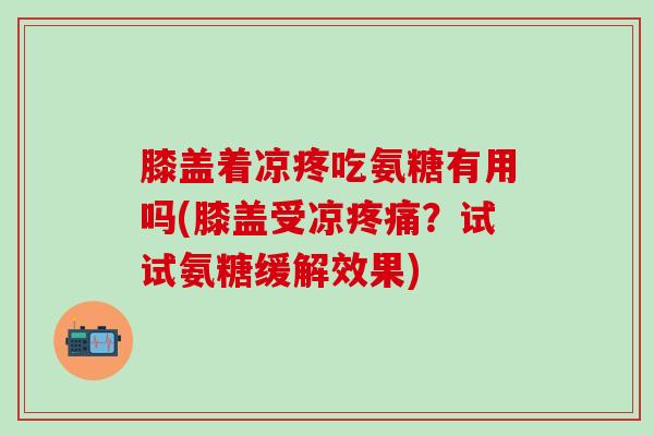 膝盖着凉疼吃氨糖有用吗(膝盖受凉?试试氨糖缓解效果) 膝盖着凉疼吃氨糖有用吗(膝盖受凉?试试氨糖缓解效果)