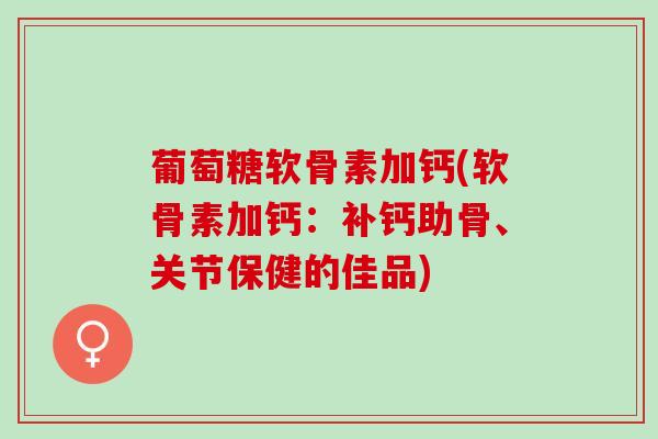葡萄糖软骨素加钙(软骨素加钙：补钙助骨、关节保健的佳品)
