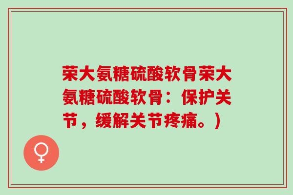 荣大氨糖硫酸软骨荣大氨糖硫酸软骨：保护关节，缓解关节疼痛。)