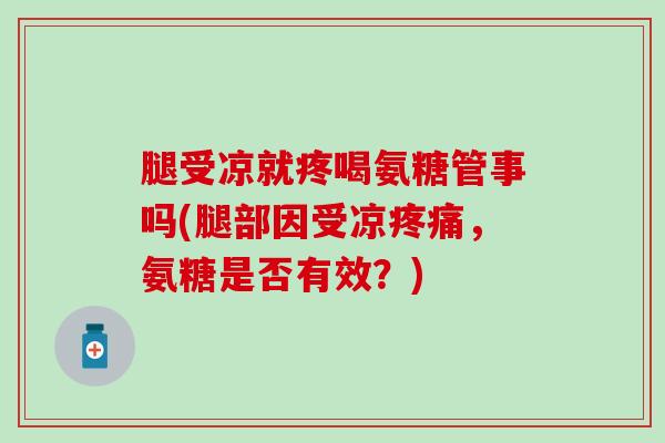 腿受凉就疼喝氨糖管事吗(腿部因受凉疼痛，氨糖是否有效？)