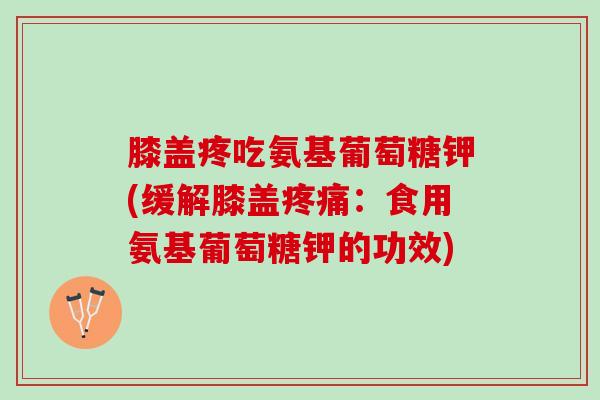 膝盖疼吃氨基葡萄糖钾(缓解膝盖疼痛：食用氨基葡萄糖钾的功效)