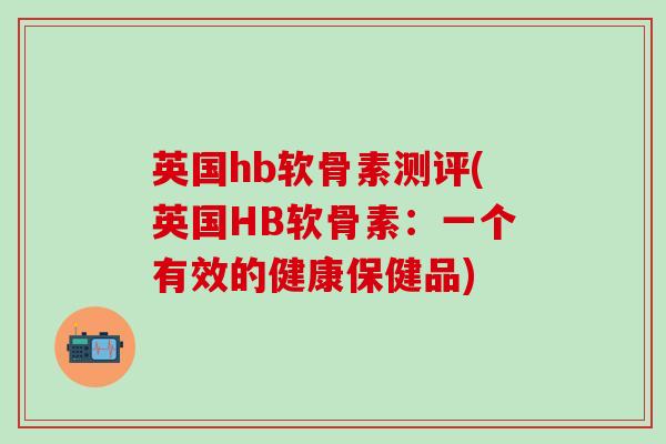 英国hb软骨素测评(英国HB软骨素：一个有效的健康保健品)