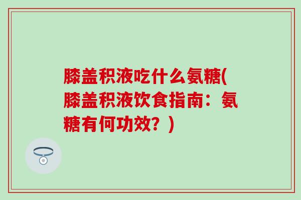 膝盖积液吃什么氨糖(膝盖积液饮食指南：氨糖有何功效？)
