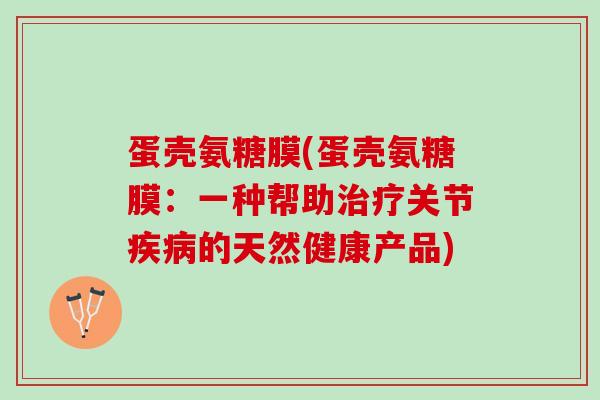 蛋壳氨糖膜(蛋壳氨糖膜：一种帮助治疗关节疾病的天然健康产品)