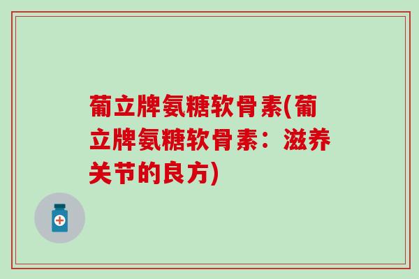 葡立牌氨糖软骨素(葡立牌氨糖软骨素：滋养关节的良方)