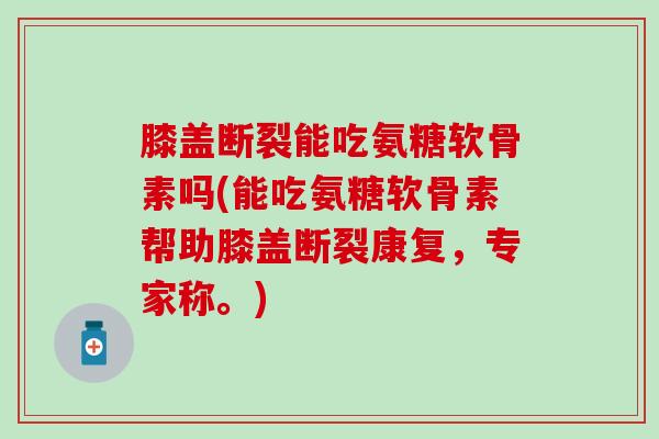 膝盖断裂能吃氨糖软骨素吗(能吃氨糖软骨素帮助膝盖断裂康复，专家称。)