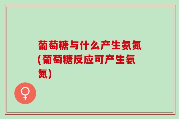 葡萄糖与什么产生氨氮(葡萄糖反应可产生氨氮)