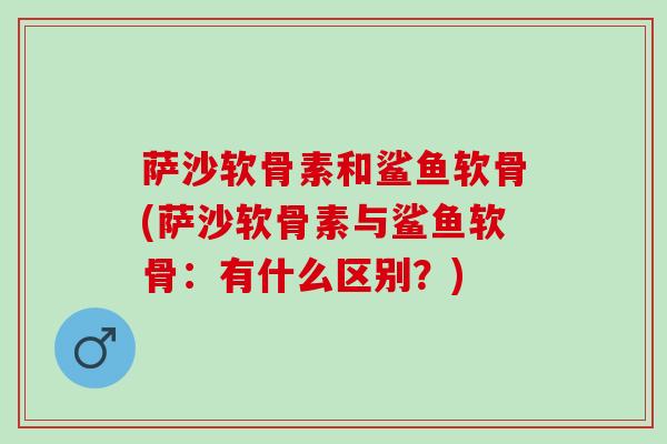 萨沙软骨素和鲨鱼软骨(萨沙软骨素与鲨鱼软骨：有什么区别？)