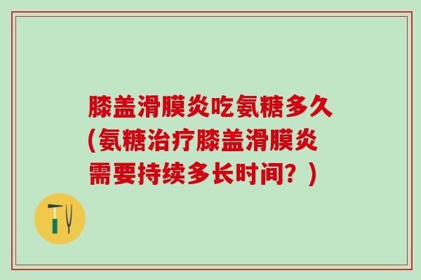 膝盖滑膜炎吃氨糖多久(氨糖治疗膝盖滑膜炎需要持续多长时间？)