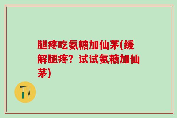 腿疼吃氨糖加仙茅(缓解腿疼？试试氨糖加仙茅)