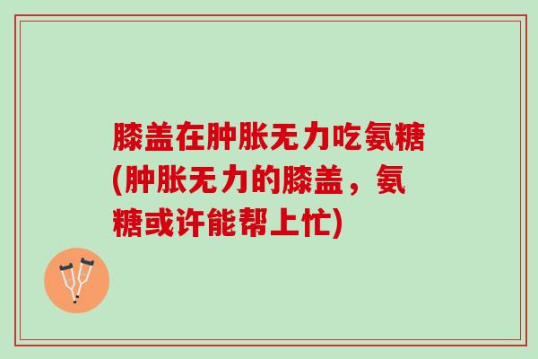 膝盖在无力吃氨糖(无力的膝盖,氨糖或许能帮上忙) 膝盖在无力吃氨糖(无力的膝盖,氨糖或许能帮上忙)