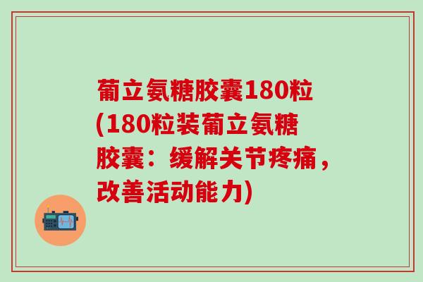 葡立氨糖胶囊180粒(180粒装葡立氨糖胶囊：缓解关节疼痛，改善活动能力)