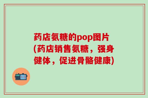 药店氨糖的pop图片(药店销售氨糖，强身健体，促进骨骼健康)