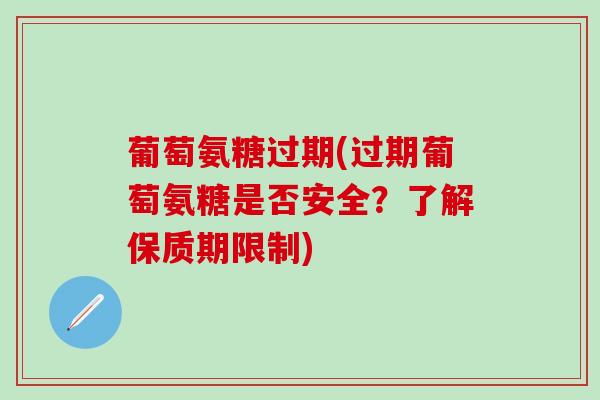 葡萄氨糖过期(过期葡萄氨糖是否安全？了解保质期限制)