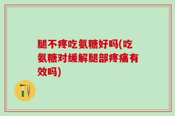 腿不疼吃氨糖好吗(吃氨糖对缓解腿部疼痛有效吗)