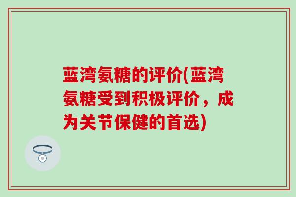 蓝湾氨糖的评价(蓝湾氨糖受到积极评价，成为关节保健的首选)