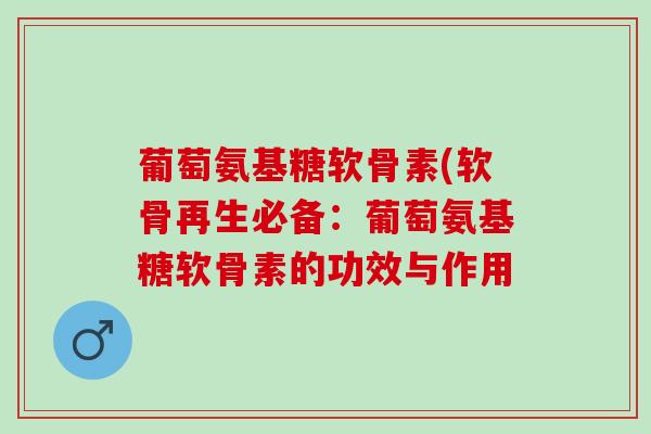 葡萄氨基糖软骨素(软骨再生必备:葡萄氨基糖软骨素的功效与作用 葡萄氨基糖软骨素(软骨再生必备:葡萄氨基糖软骨素的功效与作用