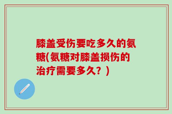 膝盖受伤要吃多久的氨糖(氨糖对膝盖损伤的治疗需要多久？)