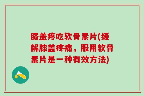 膝盖疼吃软骨素片(缓解膝盖疼痛，服用软骨素片是一种有效方法)