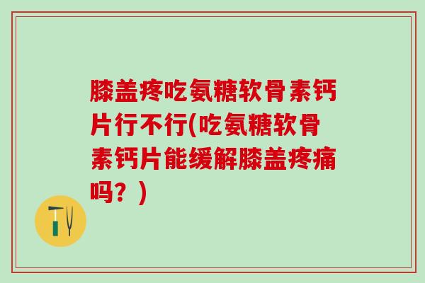 膝盖疼吃氨糖软骨素钙片行不行(吃氨糖软骨素钙片能缓解膝盖疼痛吗？)