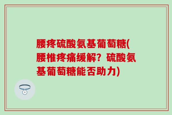 腰疼硫酸氨基葡萄糖(腰椎缓解?硫酸氨基葡萄糖能否助力) 腰疼硫酸氨基葡萄糖(腰椎缓解?硫酸氨基葡萄糖能否助力)